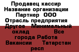 Продавец-кассир › Название организации ­ Партнер, ООО › Отрасль предприятия ­ Другое › Минимальный оклад ­ 46 000 - Все города Работа » Вакансии   . Татарстан респ.